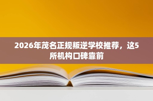2026年茂名正规叛逆学校推荐，这5所机构口碑靠前