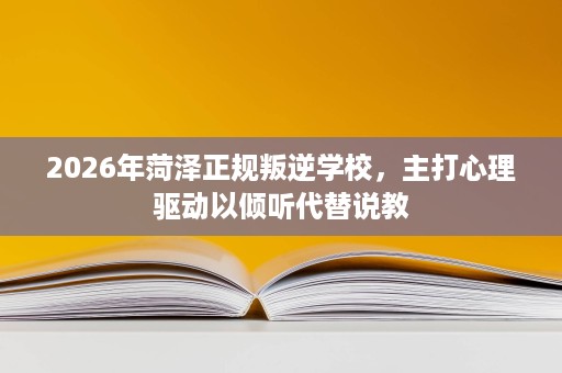 2026年菏泽正规叛逆学校,主打心理驱动以倾听代替说教 2026年菏泽正规叛逆学校,主打心理驱动以倾听代替说教