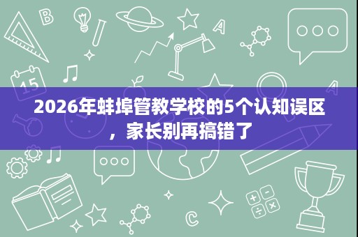 2026年蚌埠管教学校的5个认知误区，家长别再搞错了