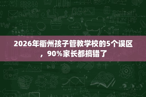 2026年衢州孩子管教学校的5个误区，90%家长都搞错了