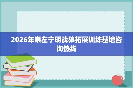 2026年崇左宁明战狼拓展训练基地咨询热线 2026年崇左宁明战狼拓展训练基地咨询热线