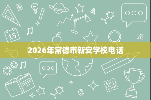 2026年常德市新安学校电话 2026年常德市新安学校电话