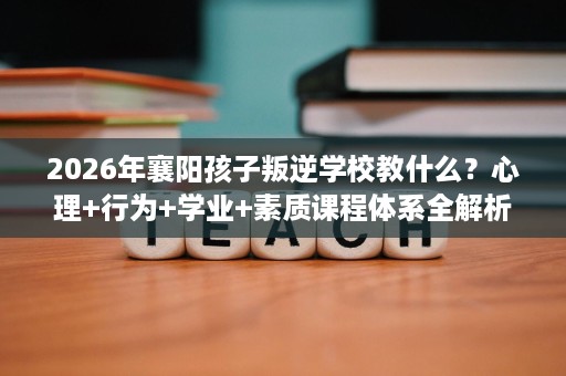 2026年襄阳孩子叛逆学校教什么?心理+行为+学业+素质课程体系全解析 2026年襄阳孩子叛逆学校教什么?心理+行为+学业+素质课程体系全解析