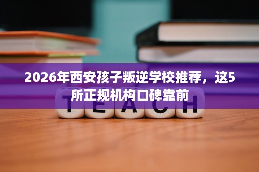 2026年西安孩子叛逆学校推荐,这5所正规机构口碑靠前 2026年西安孩子叛逆学校推荐,这5所正规机构口碑靠前