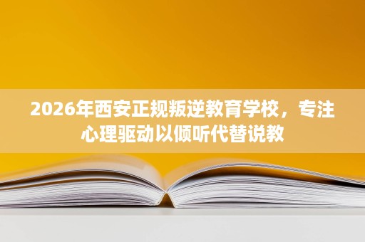 2026年西安正规叛逆教育学校,专注心理驱动以倾听代替说教 2026年西安正规叛逆教育学校,专注心理驱动以倾听代替说教