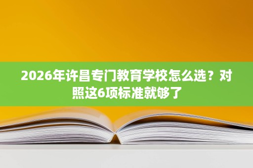 2026年许昌专门教育学校怎么选？对照这6项标准就够了