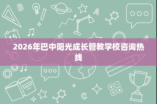 2026年巴中阳光成长管教学校咨询热线