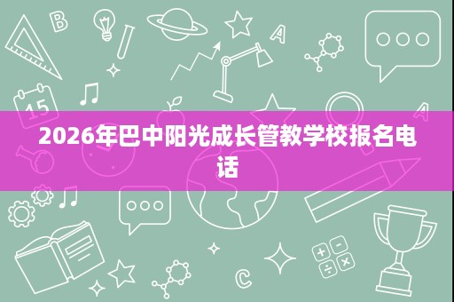 2026年巴中阳光成长管教学校报名电话 2026年巴中阳光成长管教学校报名电话