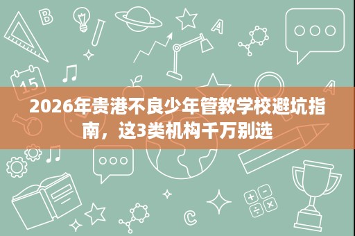 2026年贵港不良少年管教学校避坑指南,这3类机构千万别选 2026年贵港不良少年管教学校避坑指南,这3类机构千万别选