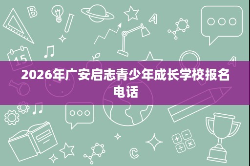 2026年广安启志青少年成长学校报名电话 2026年广安启志青少年成长学校报名电话
