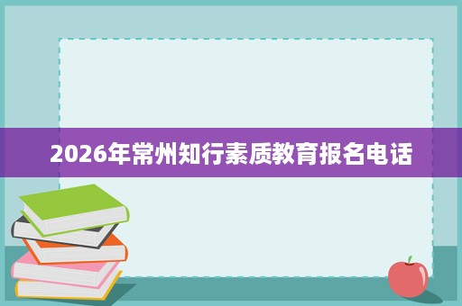 2026年常州知行素质教育报名电话 2026年常州知行素质教育报名电话