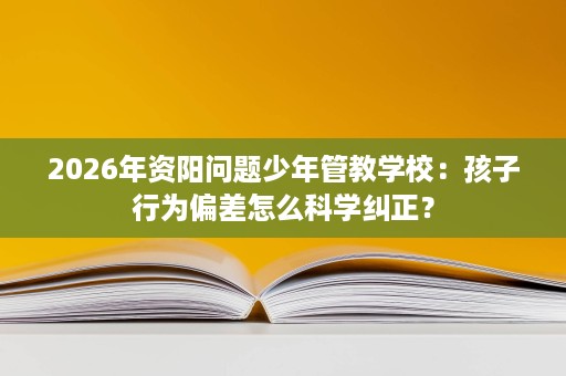 2026年资阳问题少年管教学校:孩子行为偏差怎么科学纠正? 2026年资阳问题少年管教学校:孩子行为偏差怎么科学纠正?