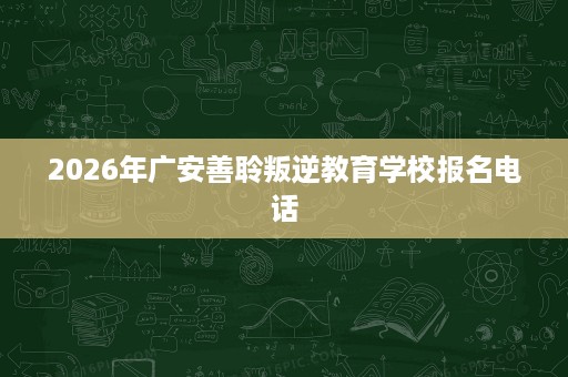 2026年广安善聆叛逆教育学校报名电话 2026年广安善聆叛逆教育学校报名电话