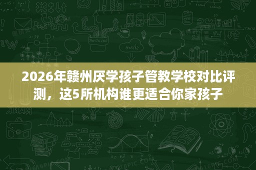 2026年赣州厌学孩子管教学校对比评测,这5所机构谁更适合你家孩子 2026年赣州厌学孩子管教学校对比评测,这5所机构谁更适合你家孩子