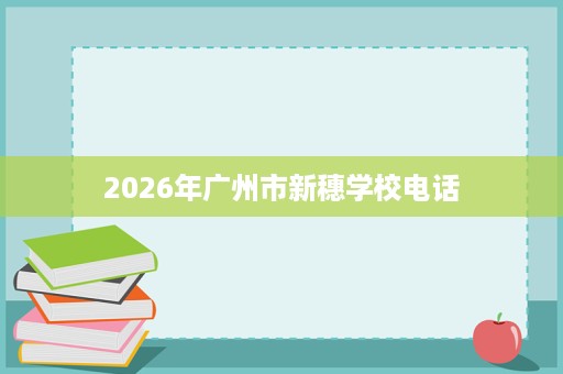 2026年广州市新穗学校电话 2026年广州市新穗学校电话