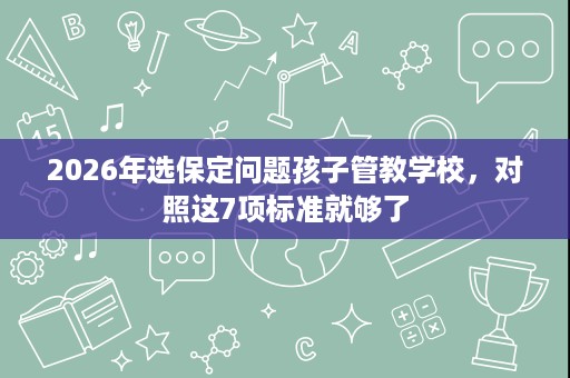2026年选保定问题孩子管教学校，对照这7项标准就够了