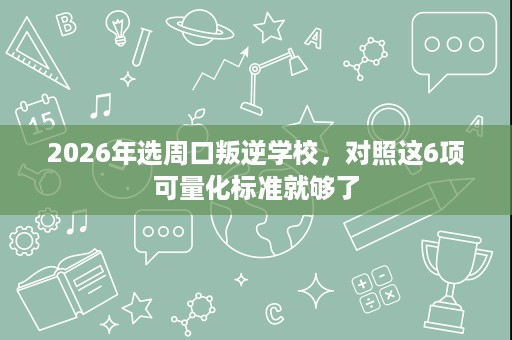 2026年选周口叛逆学校，对照这6项可量化标准就够了