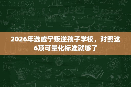 2026年选咸宁叛逆孩子学校,对照这6项可量化标准就够了 2026年选咸宁叛逆孩子学校,对照这6项可量化标准就够了