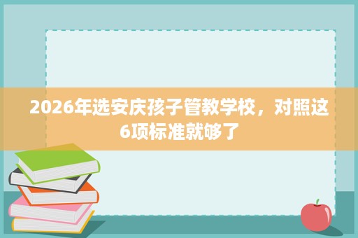 2026年选安庆孩子管教学校,对照这6项标准就够了 2026年选安庆孩子管教学校,对照这6项标准就够了