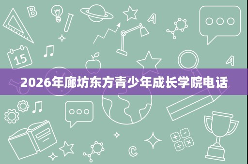 2026年廊坊东方青少年成长学院电话 2026年廊坊东方青少年成长学院电话