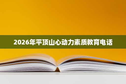 2026年平顶山心动力素质教育电话 2026年平顶山心动力素质教育电话