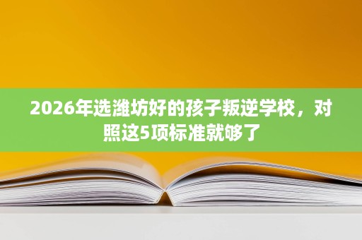2026年选潍坊好的孩子叛逆学校，对照这5项标准就够了