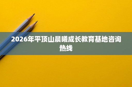 2026年平顶山晨曦成长教育基地咨询热线 2026年平顶山晨曦成长教育基地咨询热线
