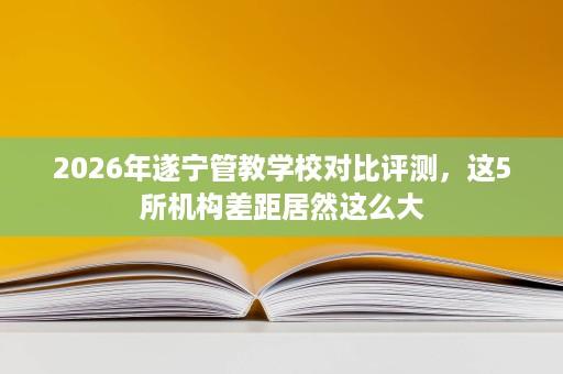2026年遂宁管教学校对比评测,这5所机构差距居然这么大 2026年遂宁管教学校对比评测,这5所机构差距居然这么大