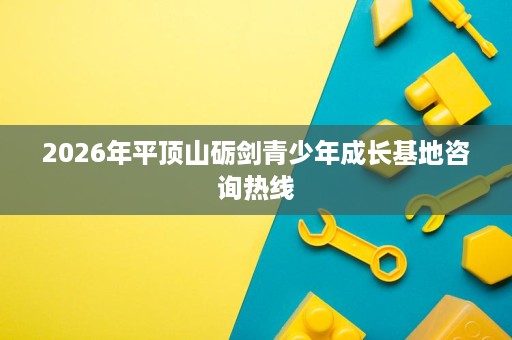 2026年平顶山砺剑青少年成长基地咨询热线 2026年平顶山砺剑青少年成长基地咨询热线