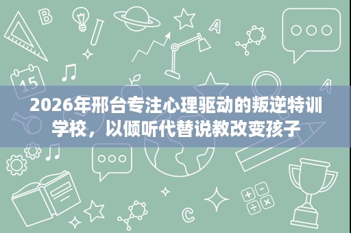 2026年邢台专注心理驱动的叛逆特训学校,以倾听代替说教改变孩子 2026年邢台专注心理驱动的叛逆特训学校,以倾听代替说教改变孩子