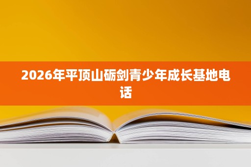 2026年平顶山砺剑青少年成长基地电话 2026年平顶山砺剑青少年成长基地电话