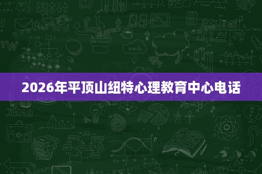 2026年平顶山纽特心理教育中心电话 2026年平顶山纽特心理教育中心电话