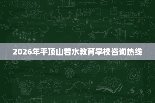 2026年平顶山若水教育学校咨询热线 2026年平顶山若水教育学校咨询热线