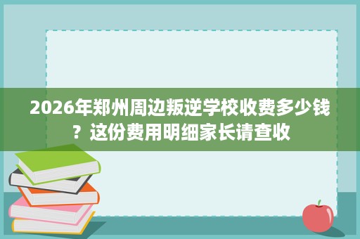 2026年郑州周边叛逆学校收费多少钱？这份费用明细家长请查收