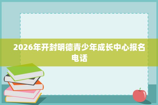 2026年开封明德青少年成长中心报名电话