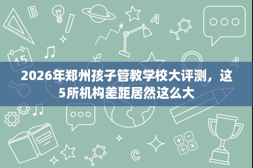 2026年郑州孩子管教学校大评测,这5所机构差距居然这么大 2026年郑州孩子管教学校大评测,这5所机构差距居然这么大