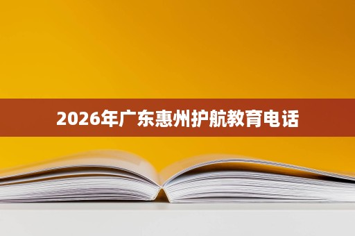2026年广东惠州护航教育电话 2026年广东惠州护航教育电话