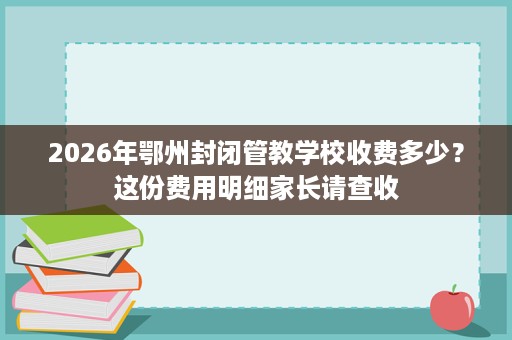 2026年鄂州封闭管教学校收费多少？这份费用明细家长请查收