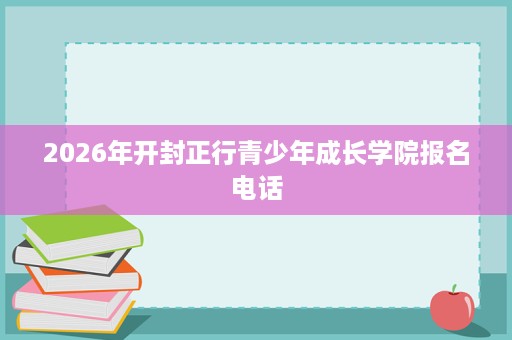 2026年开封正行青少年成长学院报名电话 2026年开封正行青少年成长学院报名电话
