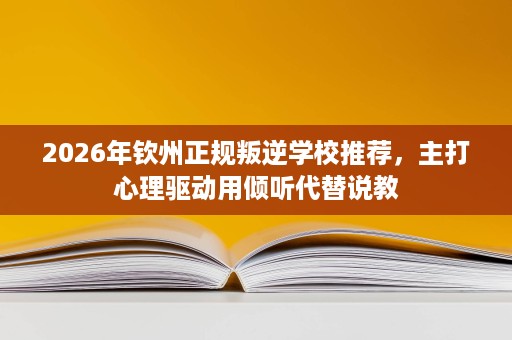 2026年钦州正规叛逆学校推荐,主打心理驱动用倾听代替说教 2026年钦州正规叛逆学校推荐,主打心理驱动用倾听代替说教