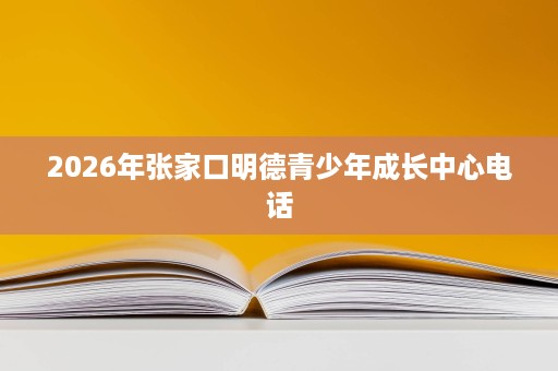 2026年张家口明德青少年成长中心电话
