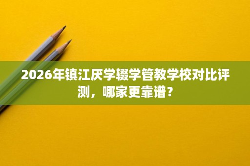 2026年镇江厌学辍学管教学校对比评测,哪家更靠谱? 2026年镇江厌学辍学管教学校对比评测,哪家更靠谱?