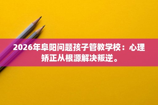 2026年阜阳问题孩子管教学校:心理矫正从根源解决叛逆。 2026年阜阳问题孩子管教学校:心理矫正从根源解决叛逆。