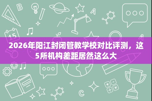 2026年阳江封闭管教学校对比评测,这5所机构差距居然这么大 2026年阳江封闭管教学校对比评测,这5所机构差距居然这么大