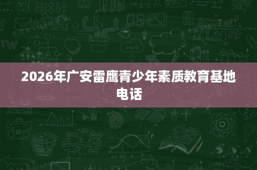 2026年广安雷鹰青少年素质教育基地电话