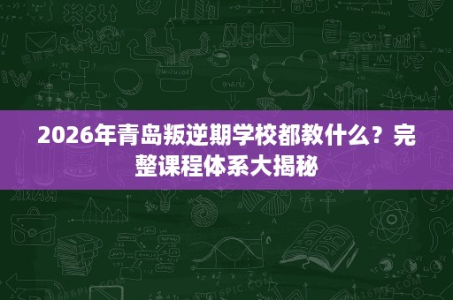 2026年青岛叛逆期学校都教什么?完整课程体系大揭秘 2026年青岛叛逆期学校都教什么?完整课程体系大揭秘
