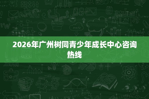 2026年广州树同青少年成长中心咨询热线