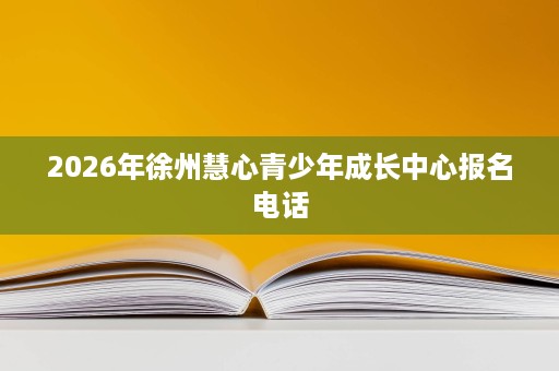 2026年徐州慧心青少年成长中心报名电话 2026年徐州慧心青少年成长中心报名电话