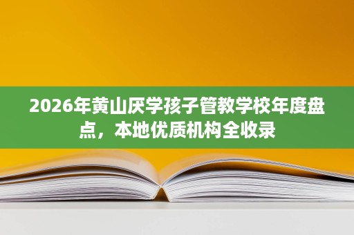2026年黄山厌学孩子管教学校年度盘点,本地优质机构全收录 2026年黄山厌学孩子管教学校年度盘点,本地优质机构全收录