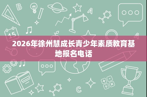 2026年徐州慧成长青少年素质教育基地报名电话